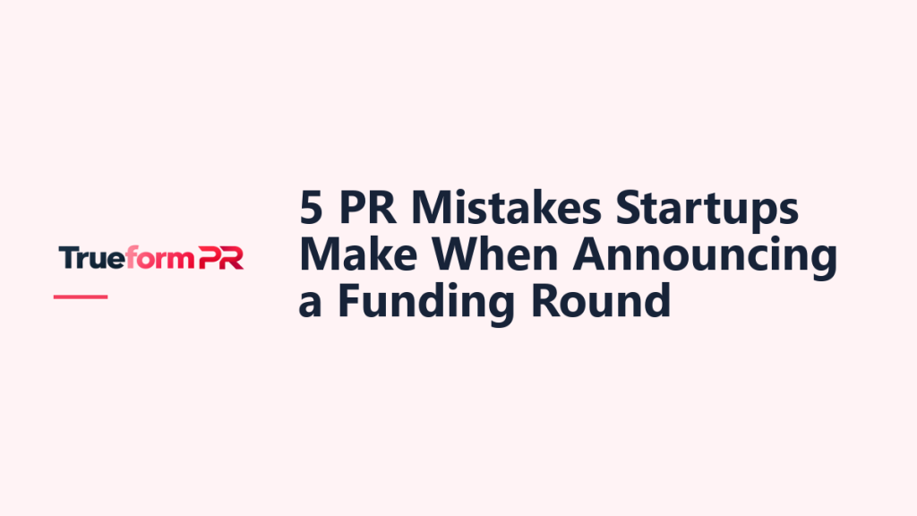 5 PR Mistakes Startups Make When Announcing a Funding Round — TrueformPR blog article