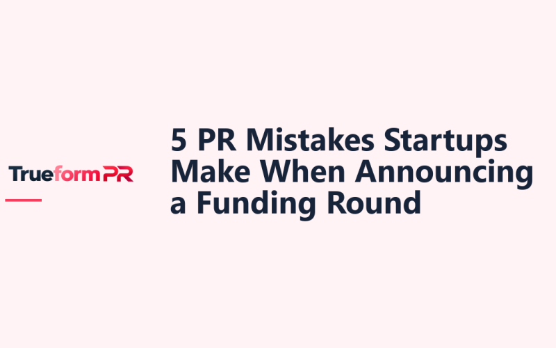 5 PR Mistakes Startups Make When Announcing a Funding Round — TrueformPR blog article